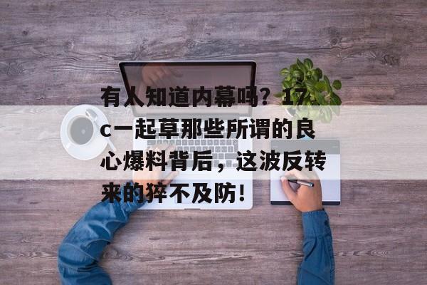 有人知道内幕吗？17c一起草那些所谓的良心爆料背后，这波反转来的猝不及防！