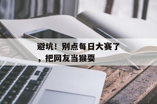 避坑！别点每日大赛了，把网友当猴耍