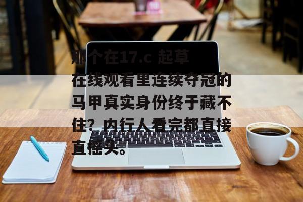 那个在17.c 起草在线观看里连续夺冠的马甲真实身份终于藏不住？内行人看完都直接直摇头。