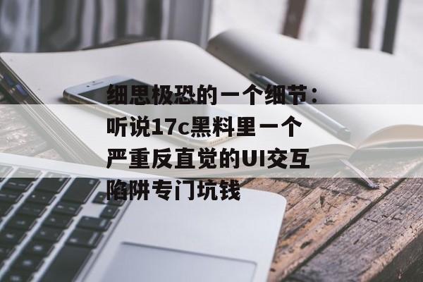 细思极恐的一个细节：听说17c黑料里一个严重反直觉的UI交互陷阱专门坑钱