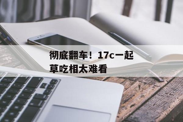 彻底翻车！17c一起草吃相太难看
