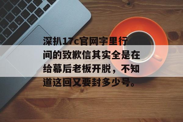 深扒17c官网字里行间的致歉信其实全是在给幕后老板开脱，不知道这回又要封多少号。