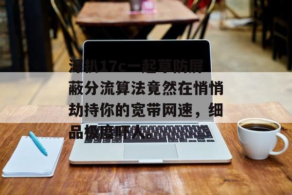 深扒17c一起草防屏蔽分流算法竟然在悄悄劫持你的宽带网速，细品极度吓人。