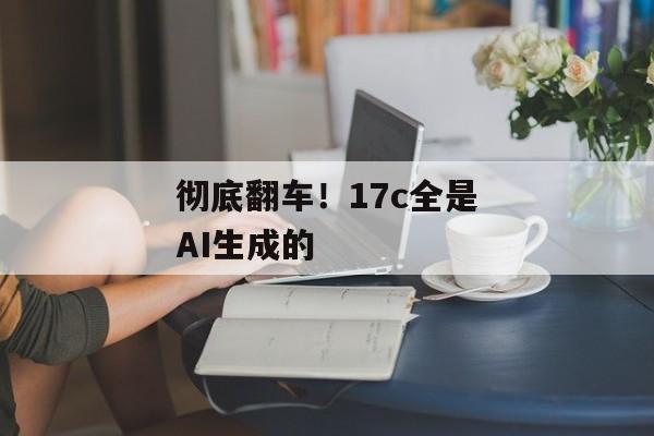 彻底翻车！17c全是AI生成的