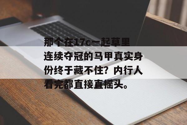 那个在17c一起草里连续夺冠的马甲真实身份终于藏不住？内行人看完都直接直摇头。