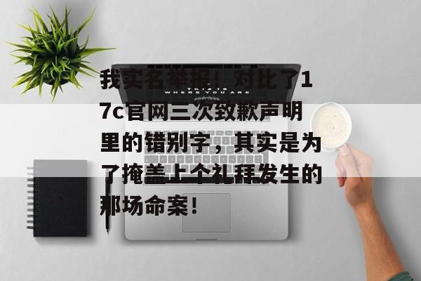 我实名举报！对比了17c官网三次致歉声明里的错别字，其实是为了掩盖上个礼拜发生的那场命案！